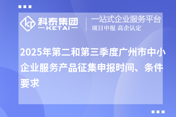 2025年第二和第三季度廣州市中小企業(yè)服務(wù)產(chǎn)品征集申報(bào)時間、條件要求
