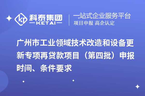 廣州市工業(yè)領(lǐng)域技術(shù)改造和設(shè)備更新專項(xiàng)再貸款項(xiàng)目（第四批）申報(bào)時間、條件要求