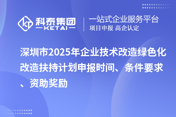 深圳市2025年企業(yè)技術(shù)改造綠色化改造扶持計(jì)劃申報(bào)時間、條件要求、資助獎勵