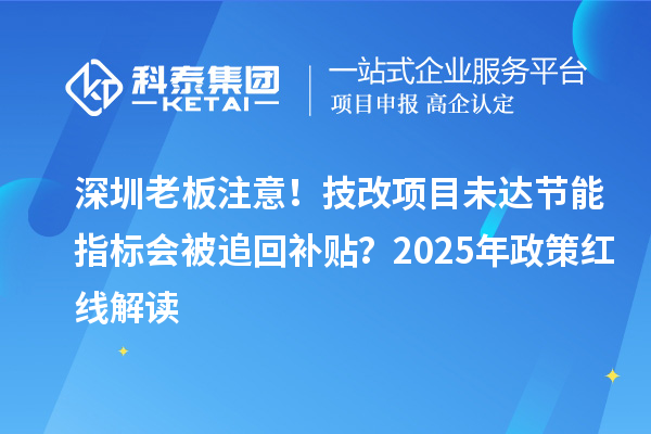 深圳老板注意！技改項目未達節(jié)能指標會被追回補貼？2025年政策紅線解讀