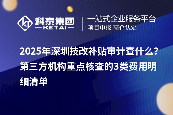 2025年深圳技改補貼審計查什么？第三方機構重點核查的3類費用明細清單