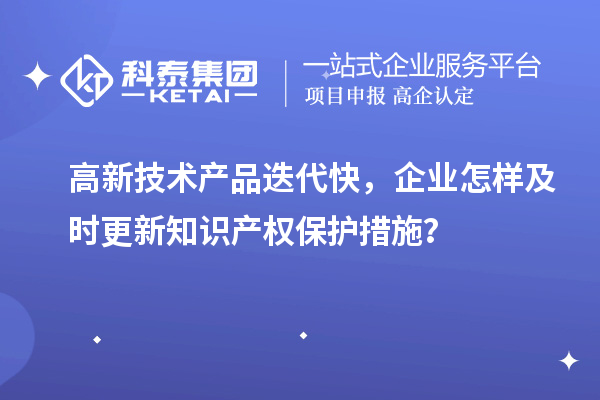 高新技術(shù)產(chǎn)品迭代快，企業(yè)怎樣及時(shí)更新知識(shí)產(chǎn)權(quán)保護(hù)措施？