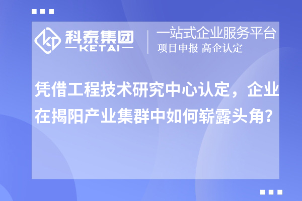 憑借工程技術(shù)研究中心認(rèn)定，企業(yè)在揭陽產(chǎn)業(yè)集群中如何嶄露頭角？
