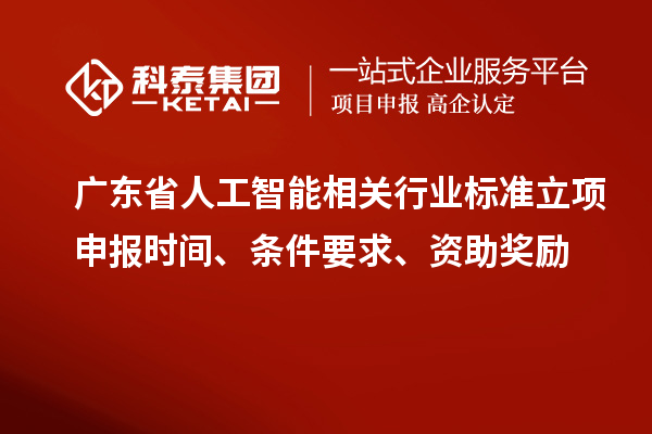 廣東省人工智能相關(guān)行業(yè)標準立項申報時間、條件要求、資助獎勵