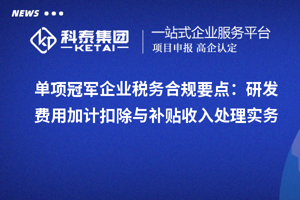單項(xiàng)冠軍企業(yè)稅務(wù)合規(guī)要點(diǎn)：研發(fā)費(fèi)用加計(jì)扣除與補(bǔ)貼收入處理實(shí)務(wù)