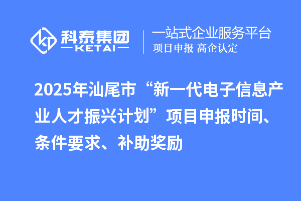 2025年汕尾市“新一代電子信息產(chǎn)業(yè)人才振興計劃”項目申報時間、條件要求、補助獎勵