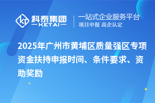 2025年廣州市黃埔區(qū)質(zhì)量強區(qū)專項資金扶持申報時間、條件要求、資助獎勵