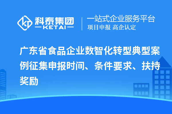 廣東省食品企業(yè)數(shù)智化轉(zhuǎn)型典型案例征集申報時間、條件要求、扶持獎勵