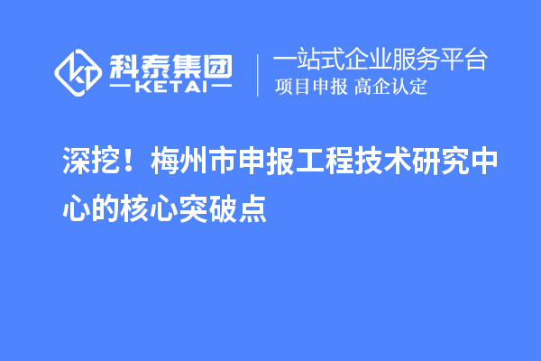 深挖！梅州市申報(bào)工程技術(shù)研究中心的核心突破點(diǎn)