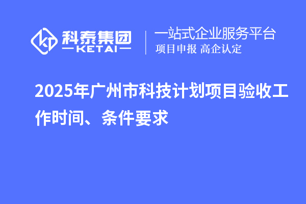 2025年廣州市科技計劃項目驗收工作時間、條件要求
