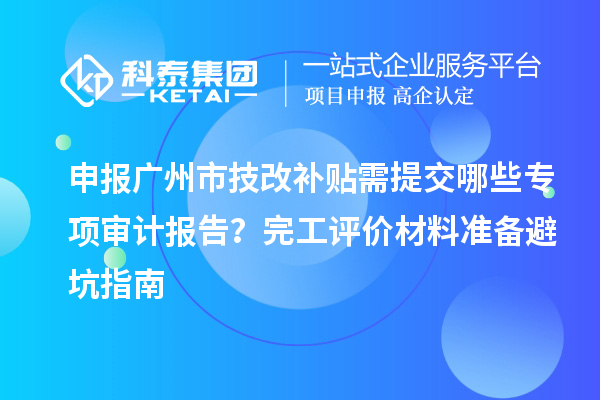 申報(bào)廣州市技改補(bǔ)貼需提交哪些專項(xiàng)審計(jì)報(bào)告？完工評(píng)價(jià)材料準(zhǔn)備避坑指南