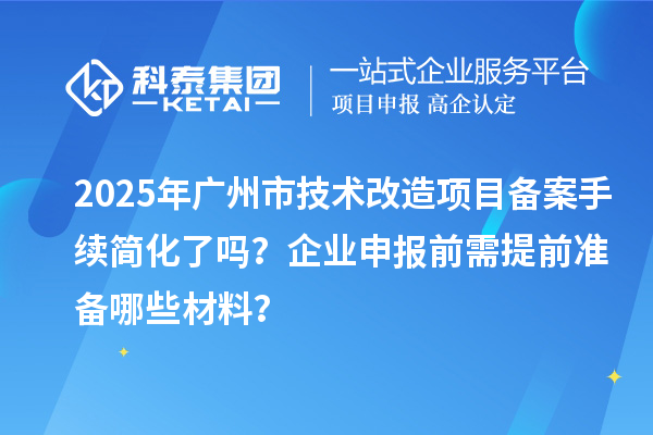 2025年廣州市技術(shù)改造項(xiàng)目備案手續(xù)簡(jiǎn)化了嗎？企業(yè)申報(bào)前需提前準(zhǔn)備哪些材料？