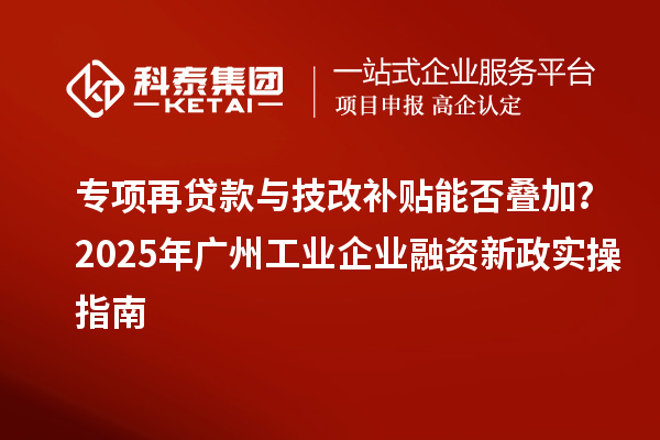 專項(xiàng)再貸款與技改補(bǔ)貼能否疊加？2025 年廣州工業(yè)企業(yè)融資新政實(shí)操指南