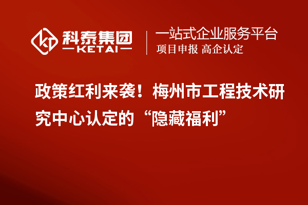 政策紅利來襲！梅州市工程技術(shù)研究中心認(rèn)定的“隱藏福利”