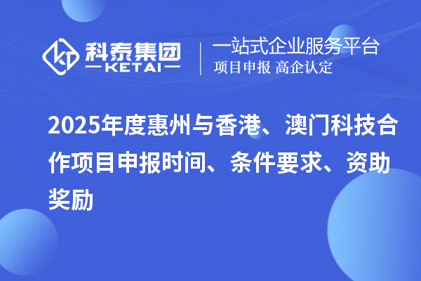 2025年度惠州與香港、澳門(mén)科技合作項(xiàng)目申報(bào)時(shí)間、條件要求、資助獎(jiǎng)勵(lì)