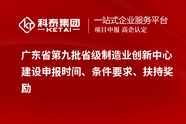 廣東省第九批省級(jí)制造業(yè)創(chuàng)新中心建設(shè)申報(bào)時(shí)間、條件要求、扶持獎(jiǎng)勵(lì)
