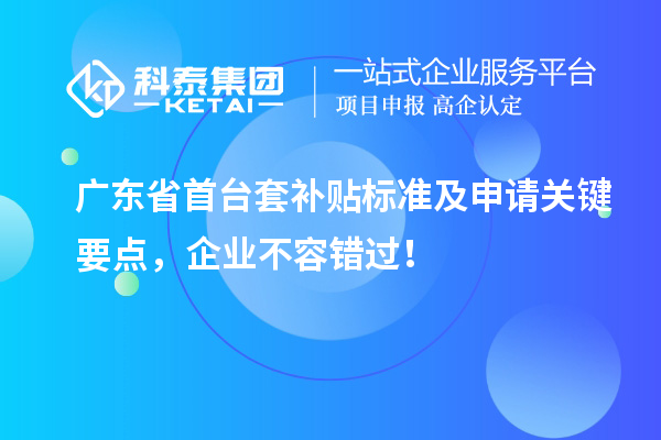 廣東省<a href=http://www.snjxsy.cn/stt/ target=_blank class=infotextkey>首臺套</a>補(bǔ)貼標(biāo)準(zhǔn)及申請關(guān)鍵要點(diǎn)，企業(yè)不容錯(cuò)過！