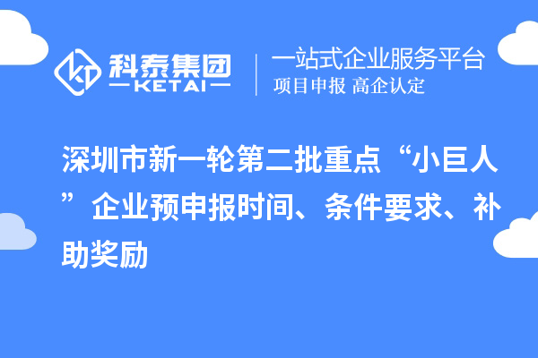 深圳市新一輪第二批重點(diǎn)“小巨人”企業(yè)預(yù)申報(bào)時(shí)間、條件要求、補(bǔ)助獎(jiǎng)勵(lì)