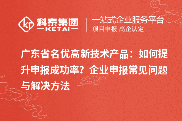 廣東省名優(yōu)高新技術(shù)產(chǎn)品：如何提升申報成功率？企業(yè)申報常見問題與解決方法