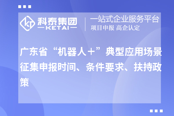 廣東省“機(jī)器人＋”典型應(yīng)用場(chǎng)景征集申報(bào)時(shí)間、條件要求、扶持政策