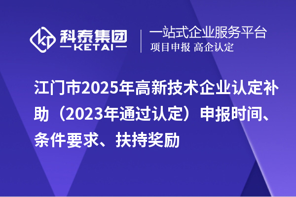 江門市2025年<a href=http://www.snjxsy.cn target=_blank class=infotextkey>高新技術(shù)企業(yè)認(rèn)定</a>補(bǔ)助（2023年通過認(rèn)定）申報(bào)時(shí)間、條件要求、扶持獎(jiǎng)勵(lì)