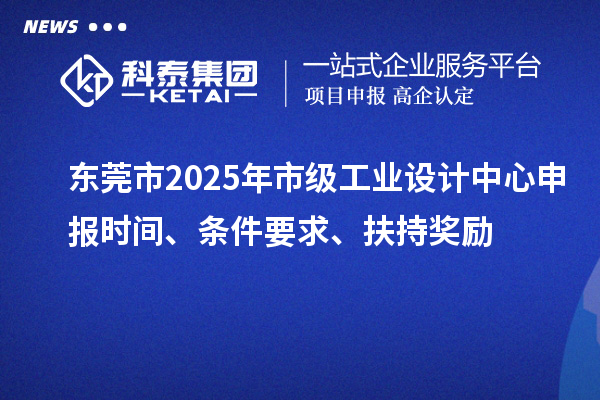 東莞市2025年市級工業(yè)設(shè)計中心申報時間、條件要求、扶持獎勵