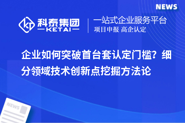 企業(yè)如何突破首臺套認(rèn)定門檻？細(xì)分領(lǐng)域技術(shù)創(chuàng)新點(diǎn)挖掘方法論