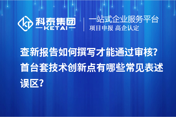 查新報(bào)告如何撰寫才能通過審核？首臺套技術(shù)創(chuàng)新點(diǎn)有哪些常見表述誤區(qū)？