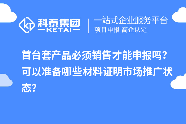 首臺套產(chǎn)品必須銷售才能申報(bào)嗎？可以準(zhǔn)備哪些材料證明市場推廣狀態(tài)？