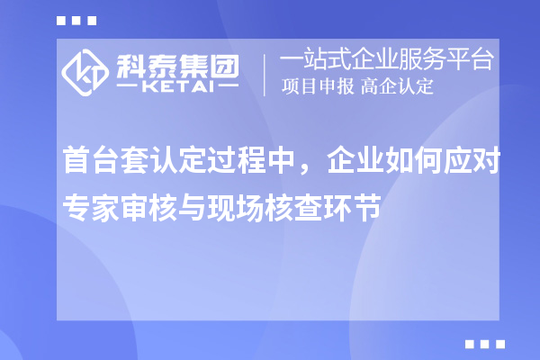 首臺套認(rèn)定過程中，企業(yè)如何應(yīng)對專家審核與現(xiàn)場核查環(huán)節(jié)