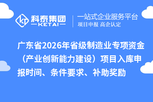 廣東省2026年省級(jí)制造業(yè)專項(xiàng)資金（產(chǎn)業(yè)創(chuàng)新能力建設(shè)）項(xiàng)目入庫(kù)申報(bào)時(shí)間、條件要求、補(bǔ)助獎(jiǎng)勵(lì)
