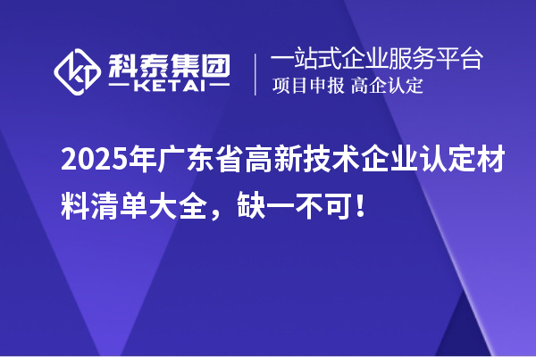 2025年廣東省高新技術(shù)企業(yè)認(rèn)定材料清單大全，缺一不可！