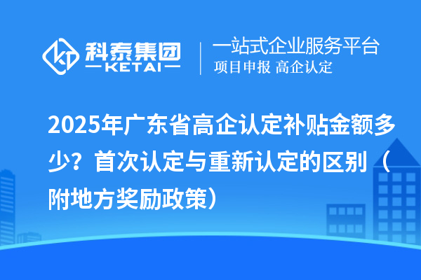 2025年廣東省高企認(rèn)定補(bǔ)貼金額多少？首次認(rèn)定與重新認(rèn)定的區(qū)別（附地方獎(jiǎng)勵(lì)政策）