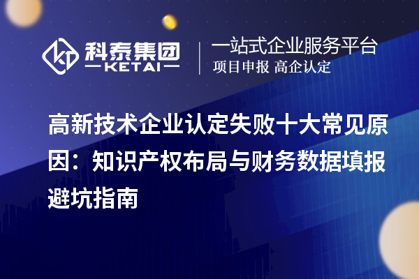 高新技術(shù)企業(yè)認(rèn)定失敗十大常見原因：知識產(chǎn)權(quán)布局與財(cái)務(wù)數(shù)據(jù)填報(bào)避坑指南