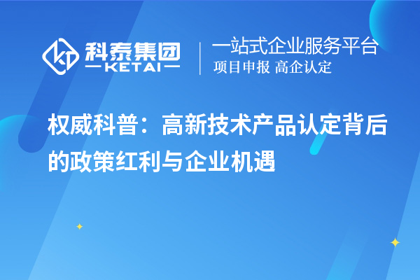 權(quán)威科普：高新技術(shù)產(chǎn)品認(rèn)定背后的政策紅利與企業(yè)機遇