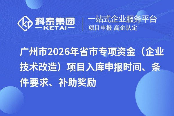 廣州市2026年省市專(zhuān)項(xiàng)資金（企業(yè)技術(shù)改造）項(xiàng)目入庫(kù)申報(bào)時(shí)間、條件要求、補(bǔ)助獎(jiǎng)勵(lì)