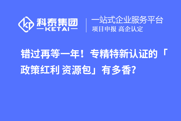 錯過再等一年！專精特新認(rèn)證的「政策紅利 + 資源包」有多香？