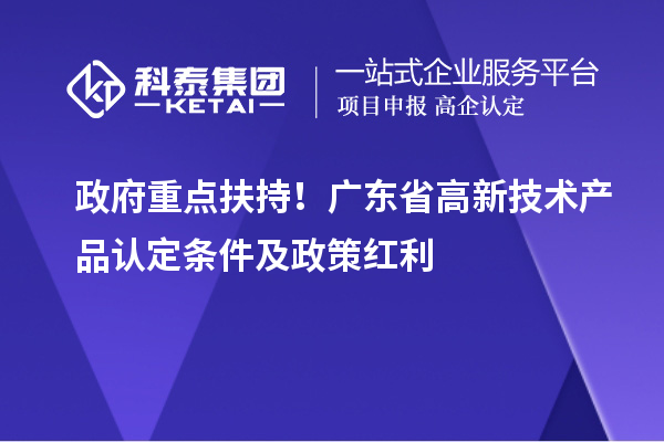 政府重點(diǎn)扶持！廣東省高新技術(shù)產(chǎn)品認(rèn)定條件及政策紅利