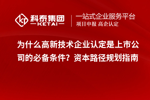 為什么高新技術(shù)企業(yè)認(rèn)定是上市公司的必備條件？資本路徑規(guī)劃指南