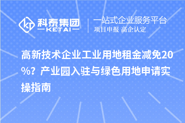 高新技術(shù)企業(yè)工業(yè)用地租金減免20%？產(chǎn)業(yè)園入駐與綠色用地申請實(shí)操指南