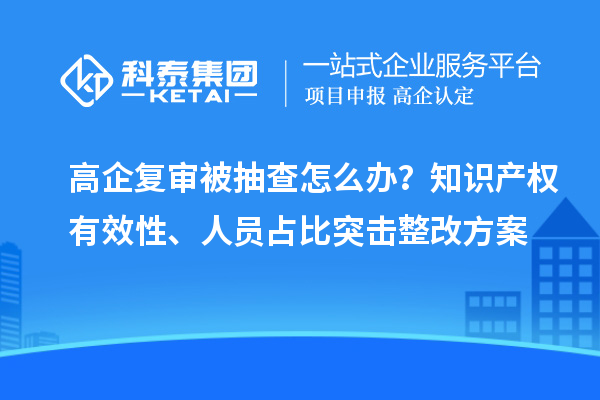 高企復(fù)審被抽查怎么辦？知識產(chǎn)權(quán)有效性、人員占比突擊整改方案