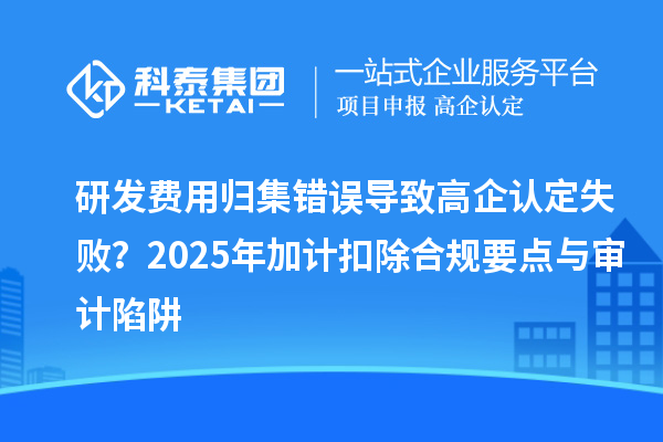研發(fā)費(fèi)用歸集錯(cuò)誤導(dǎo)致高企認(rèn)定失?。?025年加計(jì)扣除合規(guī)要點(diǎn)與審計(jì)陷阱