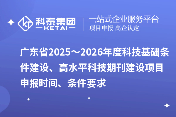 廣東省2025～2026年度科技基礎(chǔ)條件建設(shè)、高水平科技期刊建設(shè)<a href=http://www.snjxsy.cn/shenbao.html target=_blank class=infotextkey>項目申報</a>時間、條件要求