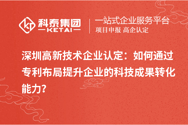 深圳高新技術(shù)企業(yè)認(rèn)定：如何通過專利布局提升企業(yè)的科技成果轉(zhuǎn)化能力？