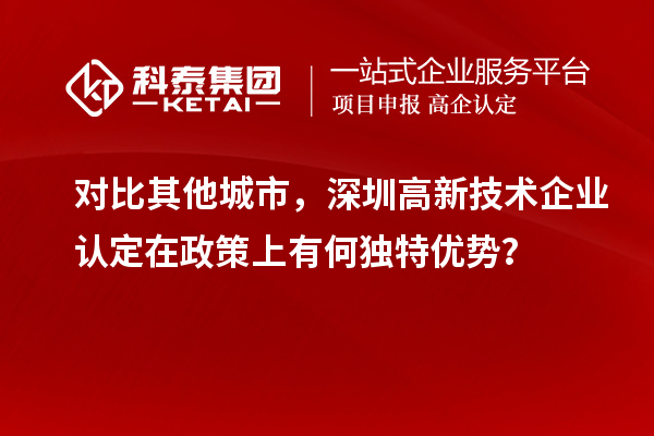 對比其他城市，深圳高新技術企業(yè)認定在政策上有何獨特優(yōu)勢？