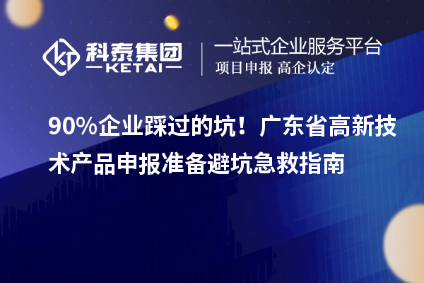 90% 企業(yè)踩過的坑！廣東省高新技術(shù)產(chǎn)品申報準備避坑急救指南
