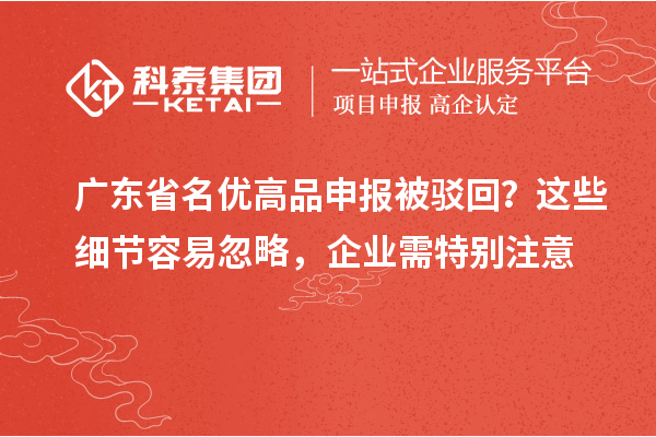 廣東省名優(yōu)高品申報被駁回？這些細(xì)節(jié)容易忽略，企業(yè)需特別注意