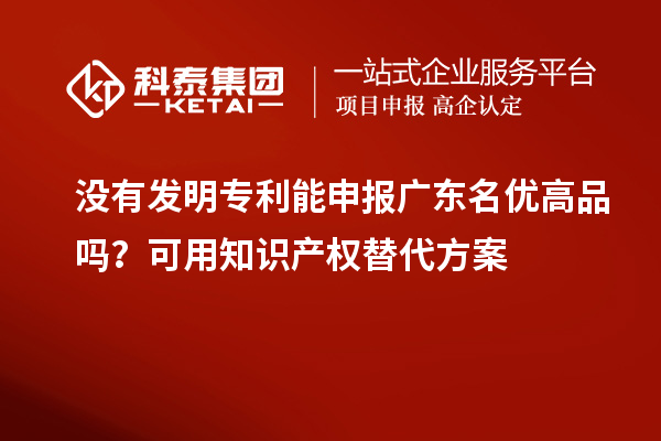 沒有發(fā)明專利能申報廣東名優(yōu)高品嗎？可用知識產(chǎn)權(quán)替代方案