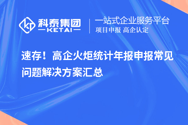 速存！高企火炬統(tǒng)計年報申報常見問題解決方案匯總