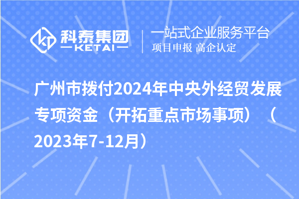 廣州市撥付2024年中央外經(jīng)貿(mào)發(fā)展專項資金（開拓重點(diǎn)市場事項）（2023年7-12月）